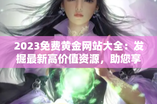 2023免費(fèi)黃金網(wǎng)站大全：發(fā)掘最新高價(jià)值資源，助您享受精彩網(wǎng)絡(luò)黃金體驗(yàn)