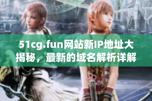 51cg.fun網(wǎng)站新IP地址大揭秘，最新的域名解析詳解