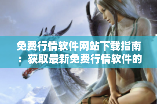 免費行情軟件網(wǎng)站下載指南：獲取最新免費行情軟件的步驟和入口
