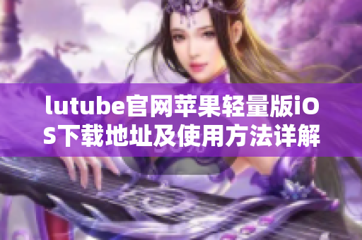 lutube官網(wǎng)蘋(píng)果輕量版iOS下載地址及使用方法詳解