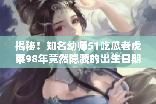 揭秘！知名幼師51吃瓜老虎菜98年竟然隱藏的出生日期曝光
