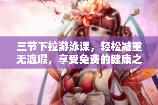 三節(jié)下拉游泳課，輕松減重無遮瑕，享受免費的健康之旅