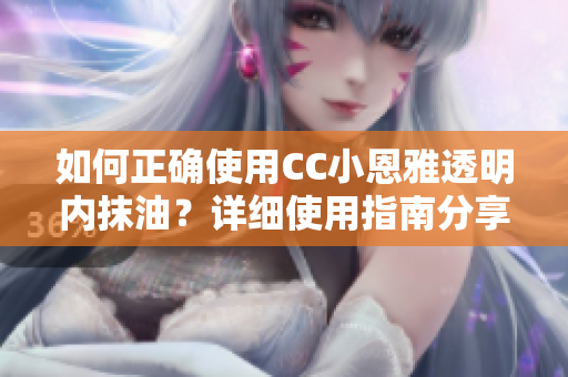 如何正確使用CC小恩雅透明內(nèi)抹油？詳細(xì)使用指南分享