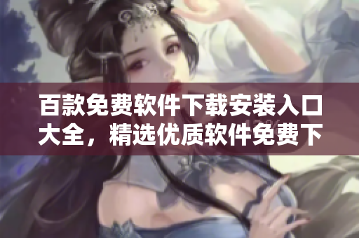 百款免費軟件下載安裝入口大全，精選優(yōu)質(zhì)軟件免費下載推薦