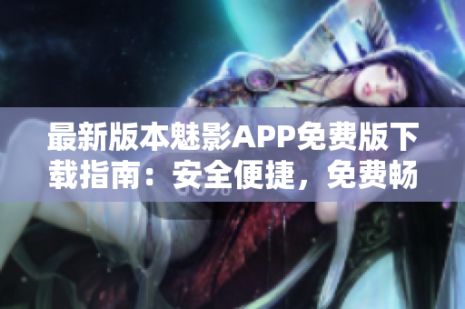 最新版本魅影APP免費(fèi)版下載指南：安全便捷，免費(fèi)暢享精彩內(nèi)容