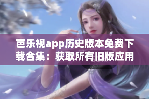 芭樂(lè)視app歷史版本免費(fèi)下載合集：獲取所有舊版應(yīng)用版本的完整指南