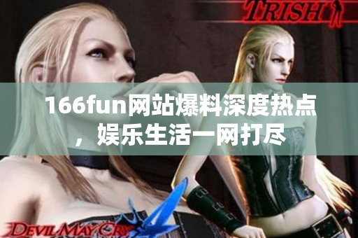 166fun網(wǎng)站爆料深度熱點(diǎn)，娛樂(lè)生活一網(wǎng)打盡
