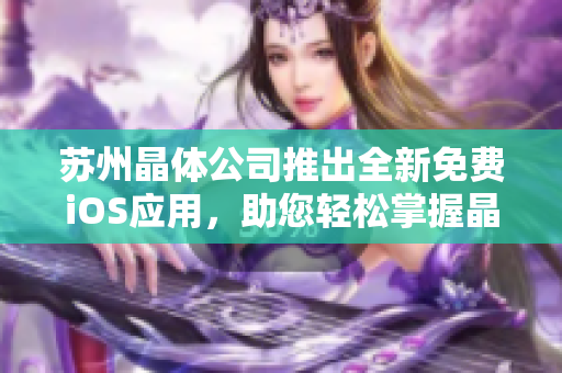 蘇州晶體公司推出全新免費(fèi)iOS應(yīng)用，助您輕松掌握晶體技術(shù)要點(diǎn)