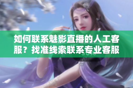 如何聯(lián)系魅影直播的人工客服？找準(zhǔn)線索聯(lián)系專業(yè)客服