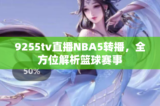 9255tv直播NBA5轉(zhuǎn)播，全方位解析籃球賽事