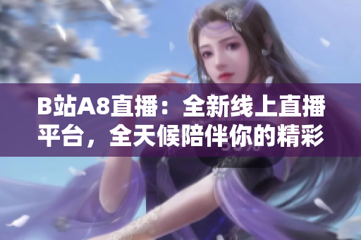 B站A8直播：全新線上直播平臺，全天候陪伴你的精彩生活