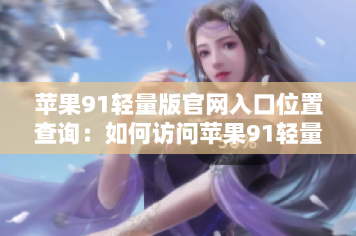 蘋果91輕量版官網(wǎng)入口位置查詢：如何訪問蘋果91輕量版官網(wǎng)？