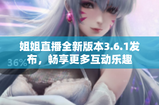 姐姐直播全新版本3.6.1發(fā)布，暢享更多互動(dòng)樂(lè)趣