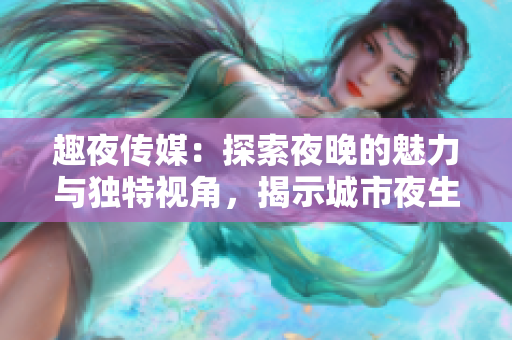 趣夜傳媒：探索夜晚的魅力與獨(dú)特視角，揭示城市夜生活的別樣風(fēng)景