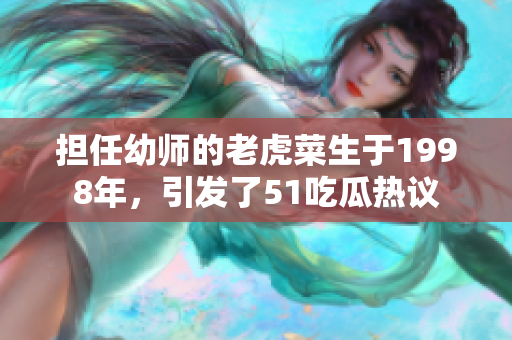 擔(dān)任幼師的老虎菜生于1998年，引發(fā)了51吃瓜熱議