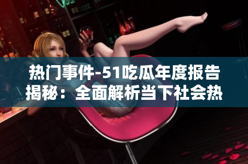 熱門事件-51吃瓜年度報(bào)告揭秘：全面解析當(dāng)下社會(huì)熱點(diǎn)，引爆你的閱讀熱情