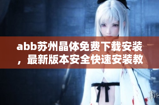 abb蘇州晶體免費下載安裝，最新版本安全快速安裝教程分享