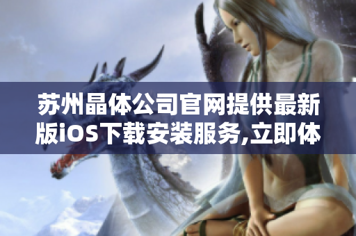 蘇州晶體公司官網(wǎng)提供最新版iOS下載安裝服務,立即體驗蘋果設備專屬晶體應用!