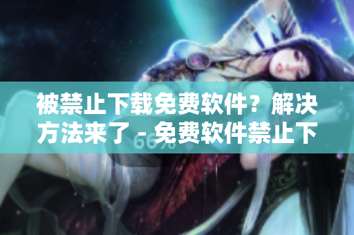 被禁止下載免費(fèi)軟件？解決方法來了 - 免費(fèi)軟件禁止下載的處理建議