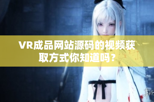VR成品網(wǎng)站源碼的視頻獲取方式你知道嗎？