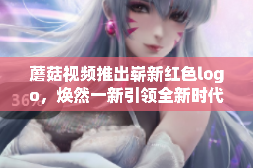 蘑菇視頻推出嶄新紅色logo，煥然一新引領(lǐng)全新時(shí)代風(fēng)潮