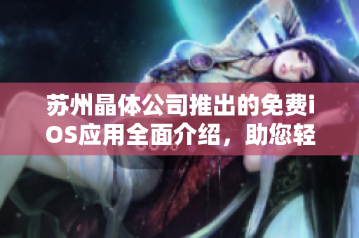 蘇州晶體公司推出的免費(fèi)iOS應(yīng)用全面介紹，助您輕松掌握使用技巧