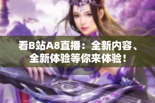 看B站A8直播：全新內(nèi)容、全新體驗(yàn)等你來體驗(yàn)！