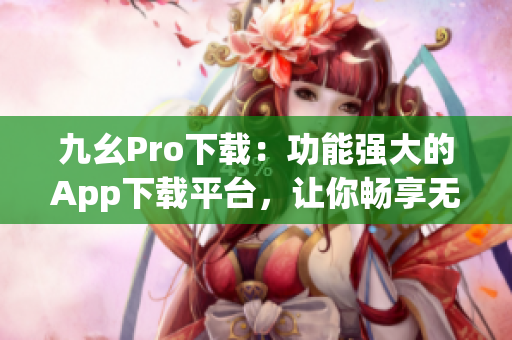 九幺Pro下載：功能強(qiáng)大的App下載平臺(tái)，讓你暢享無限樂趣