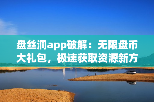 盤絲洞app破解：無限盤幣大禮包，極速獲取資源新方法！