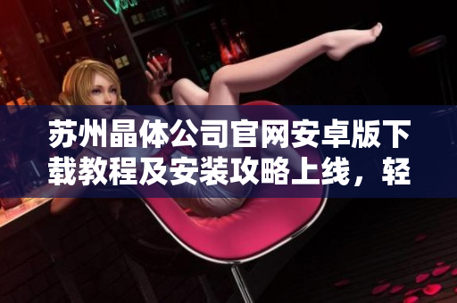 蘇州晶體公司官網(wǎng)安卓版下載教程及安裝攻略上線，輕松獲取最新版應(yīng)用！