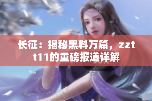 長征：揭秘黑料萬篇，zztt11的重磅報道詳解