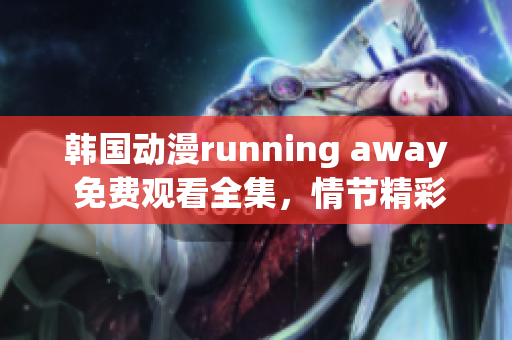 韓國(guó)動(dòng)漫running away 免費(fèi)觀看全集，情節(jié)精彩，驚險(xiǎn)刺激