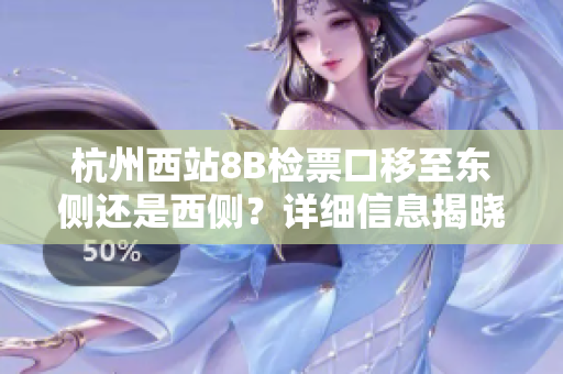 杭州西站8B檢票口移至東側(cè)還是西側(cè)？詳細(xì)信息揭曉