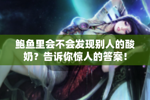 鮑魚(yú)里會(huì)不會(huì)發(fā)現(xiàn)別人的酸奶？告訴你驚人的答案！