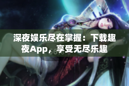 深夜娛樂(lè)盡在掌握：下載趣夜App，享受無(wú)盡樂(lè)趣