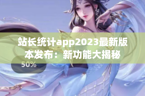 站長(zhǎng)統(tǒng)計(jì)app2023最新版本發(fā)布：新功能大揭秘