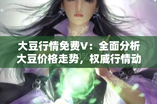 大豆行情免費V：全面分析大豆價格走勢，權威行情動態(tài)一網(wǎng)打盡