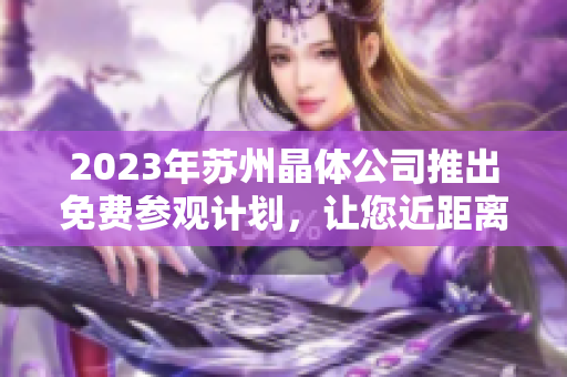2023年蘇州晶體公司推出免費(fèi)參觀計(jì)劃，讓您近距離感受先進(jìn)技術(shù)和創(chuàng)新產(chǎn)業(yè)