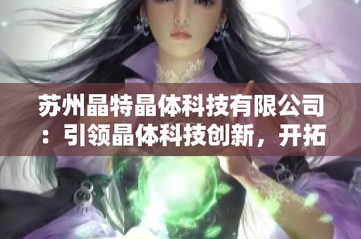 蘇州晶特晶體科技有限公司：引領(lǐng)晶體科技創(chuàng)新，開拓未來市場(chǎng)