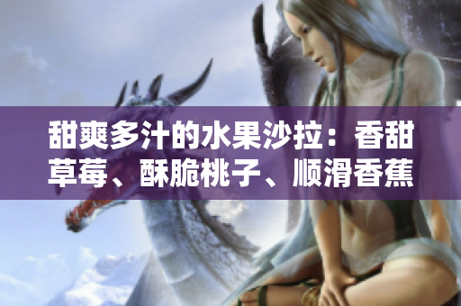 甜爽多汁的水果沙拉：香甜草莓、酥脆桃子、順滑香蕉與清新甜橙芒果 