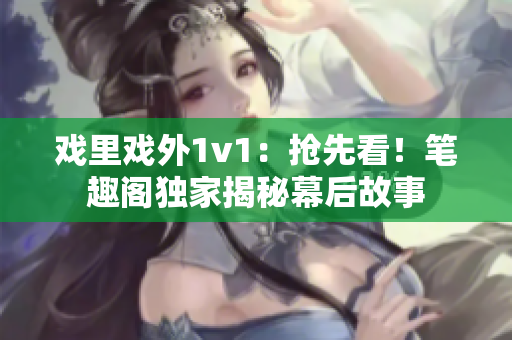 戲里戲外1v1：搶先看！筆趣閣獨(dú)家揭秘幕后故事