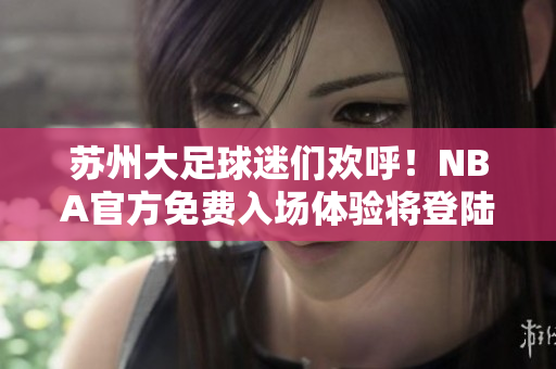 蘇州大足球迷們歡呼！NBA官方免費(fèi)入場(chǎng)體驗(yàn)將登陸蘇州iOS晶體公! 