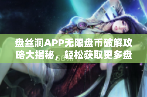 盤絲洞APP無限盤幣破解攻略大揭秘，輕松獲取更多盤幣！
