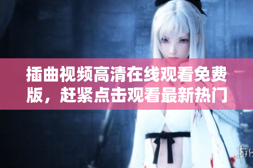 插曲視頻高清在線觀看免費版，趕緊點擊觀看最新熱門影視作品