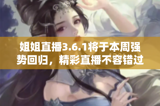 姐姐直播3.6.1將于本周強(qiáng)勢回歸，精彩直播不容錯(cuò)過