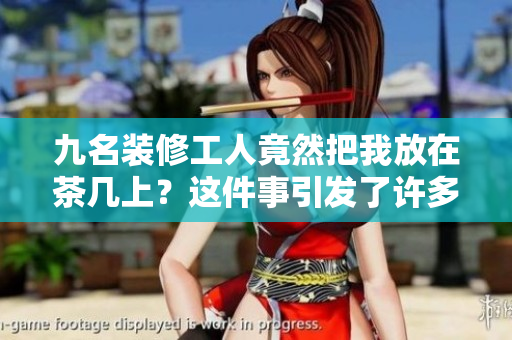 九名裝修工人竟然把我放在茶幾上？這件事引發(fā)了許多爭(zhēng)議