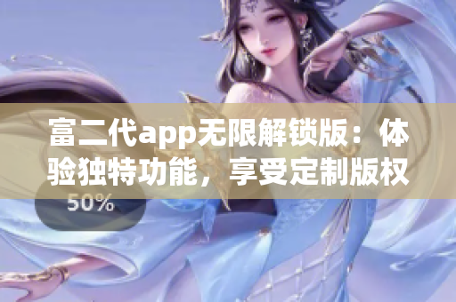 富二代app無(wú)限解鎖版：體驗(yàn)獨(dú)特功能，享受定制版權(quán)益
