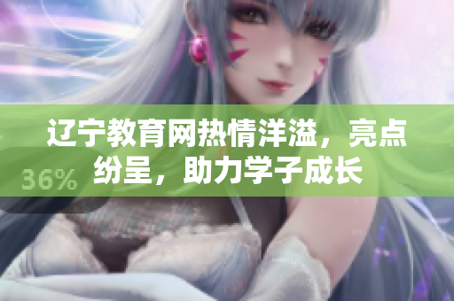 遼寧教育網(wǎng)熱情洋溢，亮點(diǎn)紛呈，助力學(xué)子成長(zhǎng)