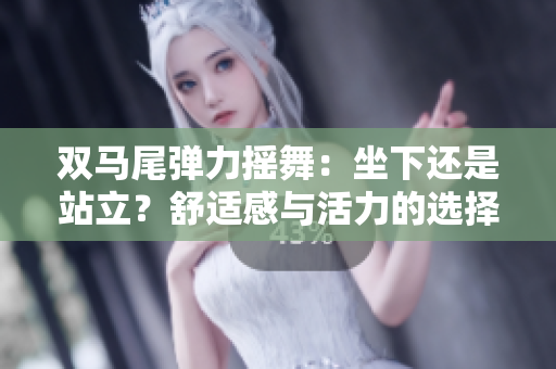 雙馬尾彈力搖舞：坐下還是站立？舒適感與活力的選擇