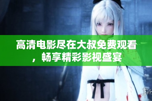 高清電影盡在大叔免費觀看，暢享精彩影視盛宴